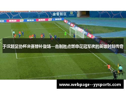 于汉超足协杯决赛替补登场一击制胜点燃申花冠军夜的英雄时刻传奇